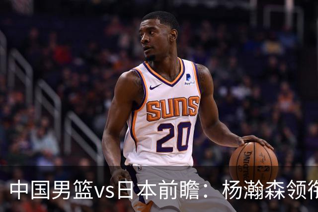 中国男篮vs日本前瞻：杨瀚森领衔三塔PK霍金森 剑指主场双杀日本