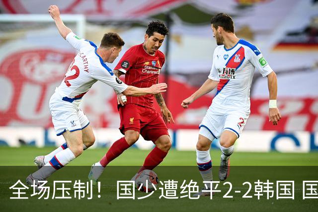 全场压制！国少遭绝平2-2韩国 国少第87分钟送点3胜1平以第二晋级