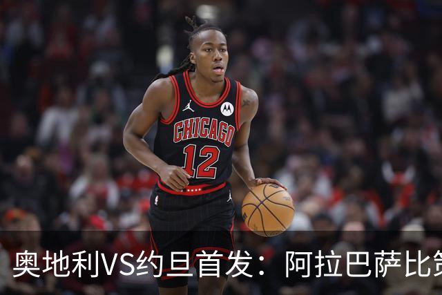 奥地利VS约旦首发：阿拉巴萨比策先发 阿瑙替补待命