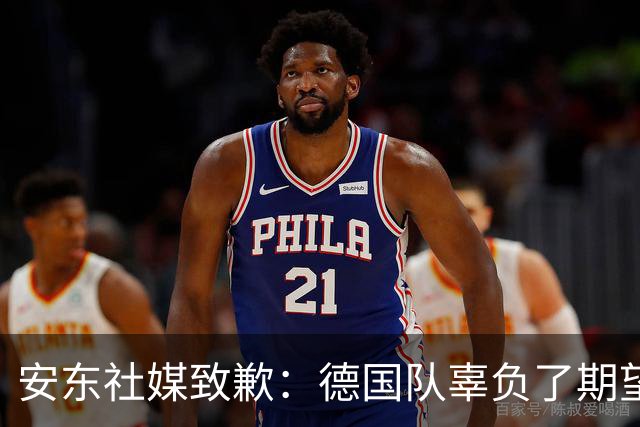 安东社媒致歉：德国队辜负了期望 球迷们完全有理由失望和愤怒