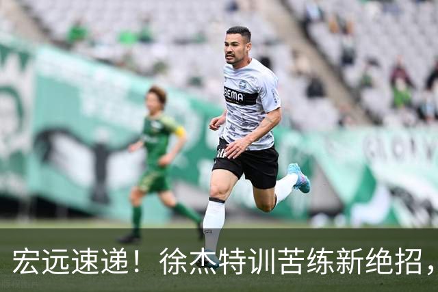 宏远速递！徐杰特训苦练新绝招，张文逸或续约，杜锋缺席夏训