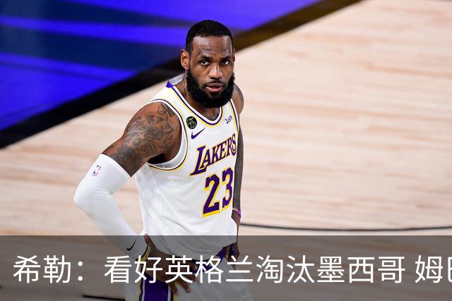 希勒：看好英格兰淘汰墨西哥 姆巴佩是金靴奖最大热门