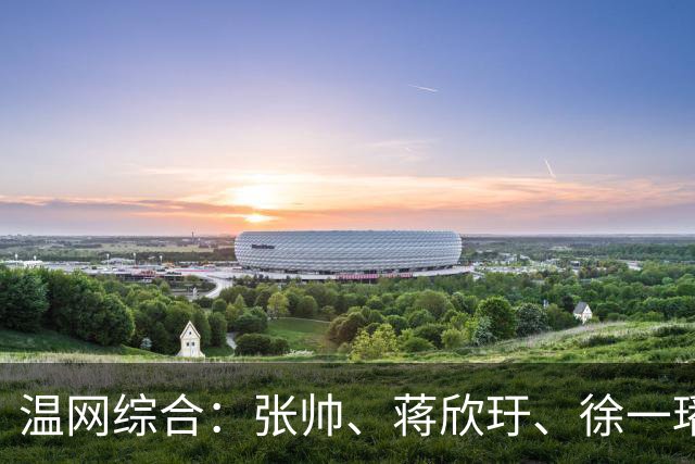 温网综合：张帅、蒋欣玗、徐一璠晋级女双次轮