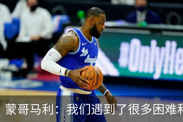 蒙哥马利：我们遇到了很多困难和阻碍，有些因素我们没法控制