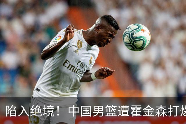 陷入绝境！中国男篮遭霍金森打爆 末轮不胜将无缘世界杯